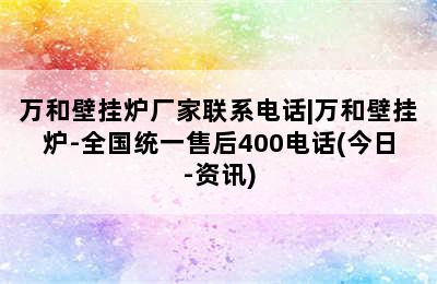 万和壁挂炉厂家联系电话|万和壁挂炉-全国统一售后400电话(今日-资讯)